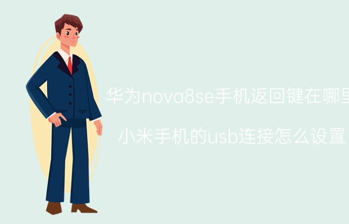 华为nova8se手机返回键在哪里 小米手机的usb连接怎么设置？